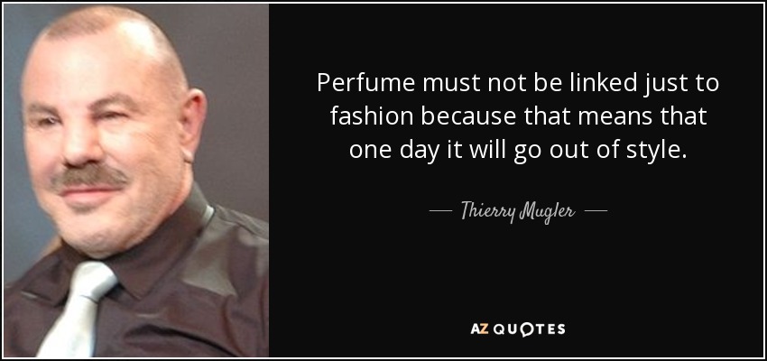 Perfume must not be linked just to fashion because that means that one day it will go out of style. - Thierry Mugler
