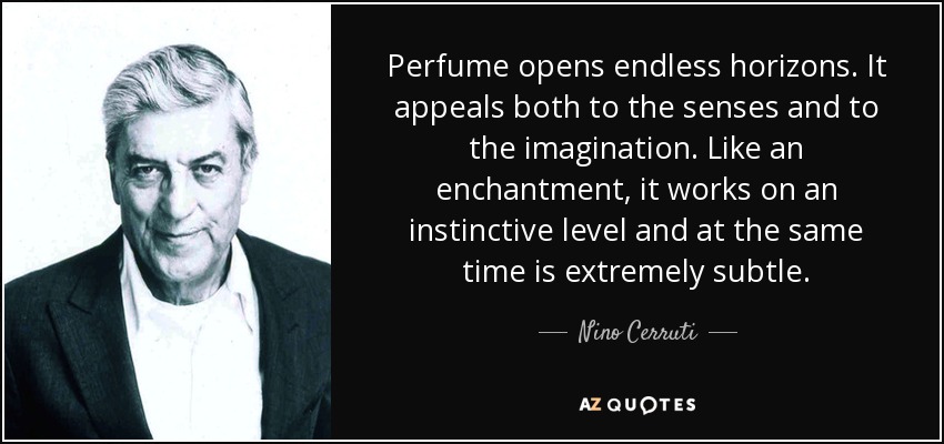 Perfume opens endless horizons. It appeals both to the senses and to the imagination. Like an enchantment, it works on an instinctive level and at the same time is extremely subtle. - Nino Cerruti