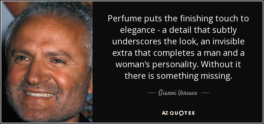 Perfume puts the finishing touch to elegance - a detail that subtly underscores the look, an invisible extra that completes a man and a woman's personality. Without it there is something missing. - Gianni Versace