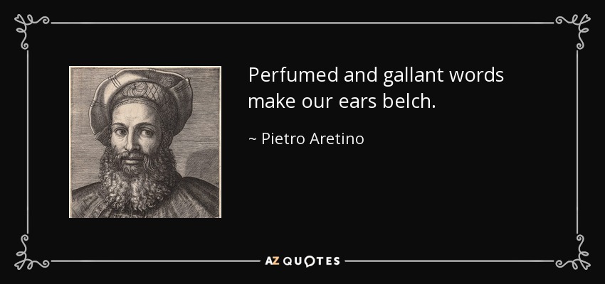 Perfumed and gallant words make our ears belch. - Pietro Aretino