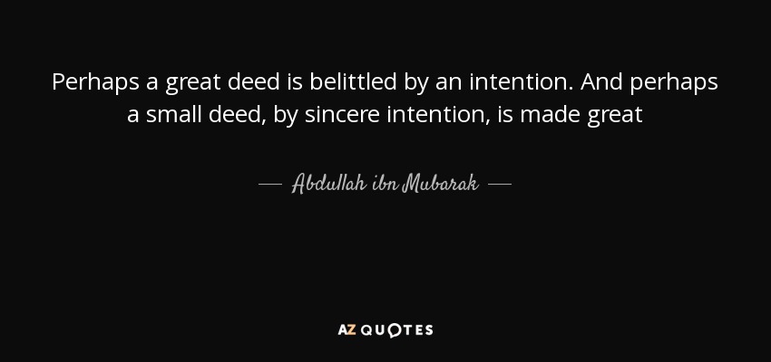 Perhaps a great deed is belittled by an intention. And perhaps a small deed, by sincere intention, is made great - Abdullah ibn Mubarak
