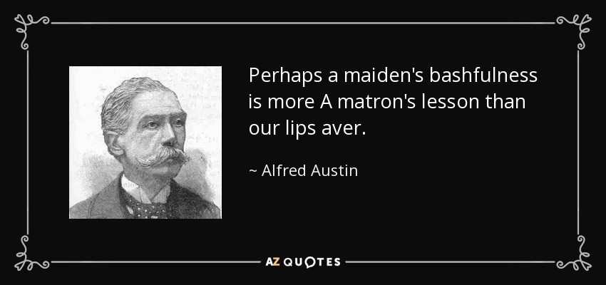 Perhaps a maiden's bashfulness is more A matron's lesson than our lips aver. - Alfred Austin