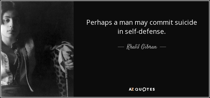 Perhaps a man may commit suicide in self-defense. - Khalil Gibran