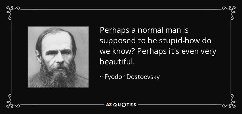 Perhaps a normal man is supposed to be stupid-how do we know? Perhaps it's even very beautiful. - Fyodor Dostoevsky