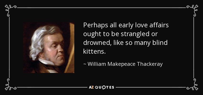 Perhaps all early love affairs ought to be strangled or drowned, like so many blind kittens. - William Makepeace Thackeray