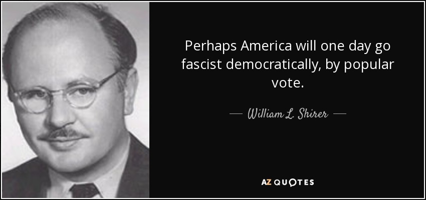 Perhaps America will one day go fascist democratically, by popular vote. - William L. Shirer