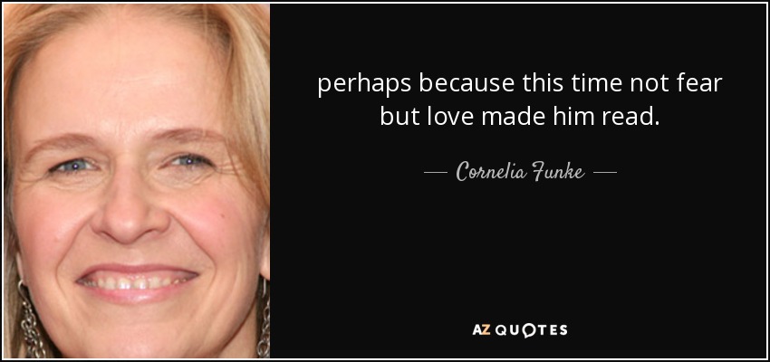 perhaps because this time not fear but love made him read. - Cornelia Funke