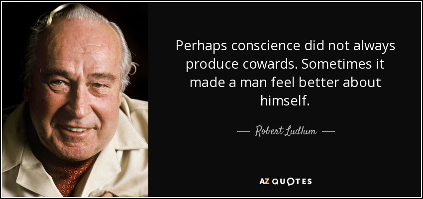 Perhaps conscience did not always produce cowards. Sometimes it made a man feel better about himself. - Robert Ludlum