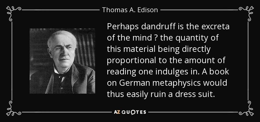 Perhaps dandruff is the excreta of the mind  the quantity of this material being directly proportional to the amount of reading one indulges in. A book on German metaphysics would thus easily ruin a dress suit. - Thomas A. Edison