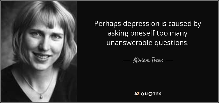 Perhaps depression is caused by asking oneself too many unanswerable questions. - Miriam Toews