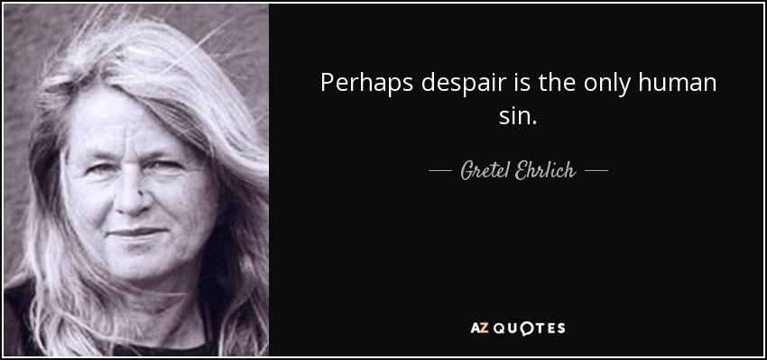 Perhaps despair is the only human sin. - Gretel Ehrlich