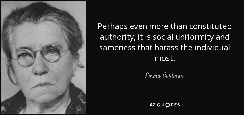Perhaps even more than constituted authority, it is social uniformity and sameness that harass the individual most. - Emma Goldman