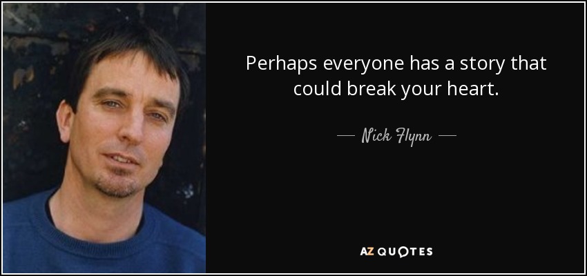 Perhaps everyone has a story that could break your heart. - Nick Flynn
