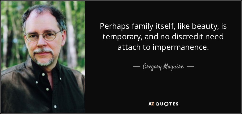 Perhaps family itself, like beauty, is temporary, and no discredit need attach to impermanence. - Gregory Maguire