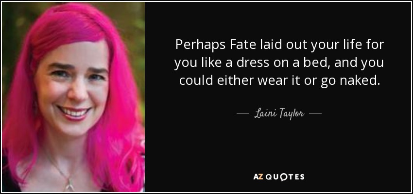 Perhaps Fate laid out your life for you like a dress on a bed, and you could either wear it or go naked. - Laini Taylor