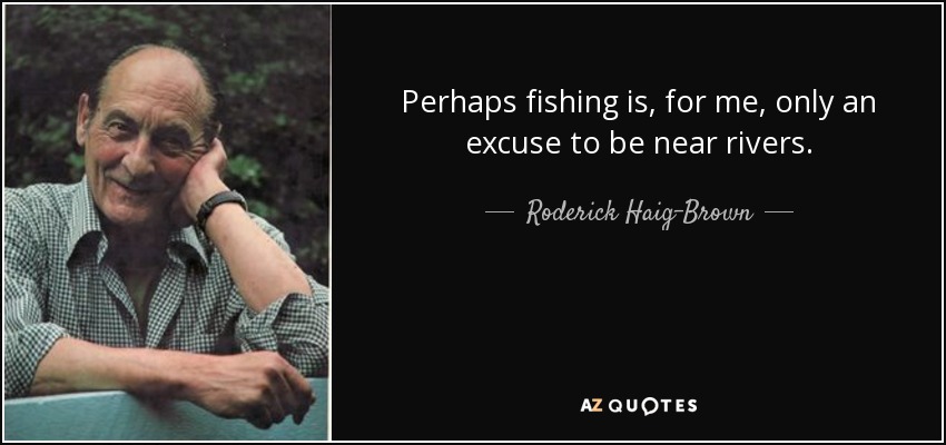 Perhaps fishing is, for me, only an excuse to be near rivers. - Roderick Haig-Brown