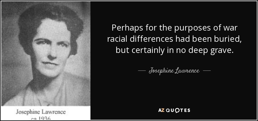 Perhaps for the purposes of war racial differences had been buried, but certainly in no deep grave. - Josephine Lawrence