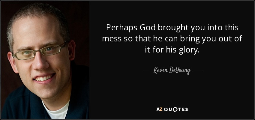 Perhaps God brought you into this mess so that he can bring you out of it for his glory. - Kevin DeYoung