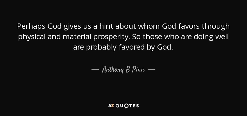 Perhaps God gives us a hint about whom God favors through physical and material prosperity. So those who are doing well are probably favored by God. - Anthony B Pinn