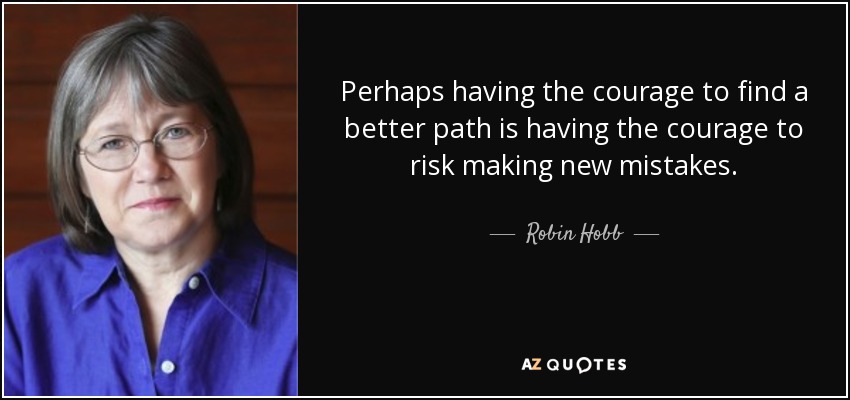 Perhaps having the courage to find a better path is having the courage to risk making new mistakes. - Robin Hobb