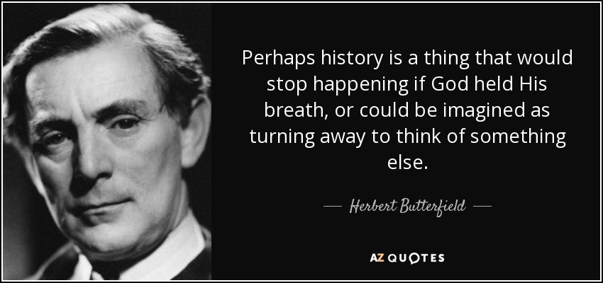 Perhaps history is a thing that would stop happening if God held His breath, or could be imagined as turning away to think of something else. - Herbert Butterfield