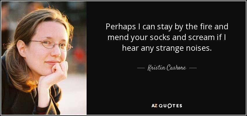 Perhaps I can stay by the fire and mend your socks and scream if I hear any strange noises. - Kristin Cashore