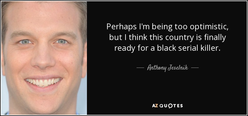 Perhaps I'm being too optimistic, but I think this country is finally ready for a black serial killer. - Anthony Jeselnik