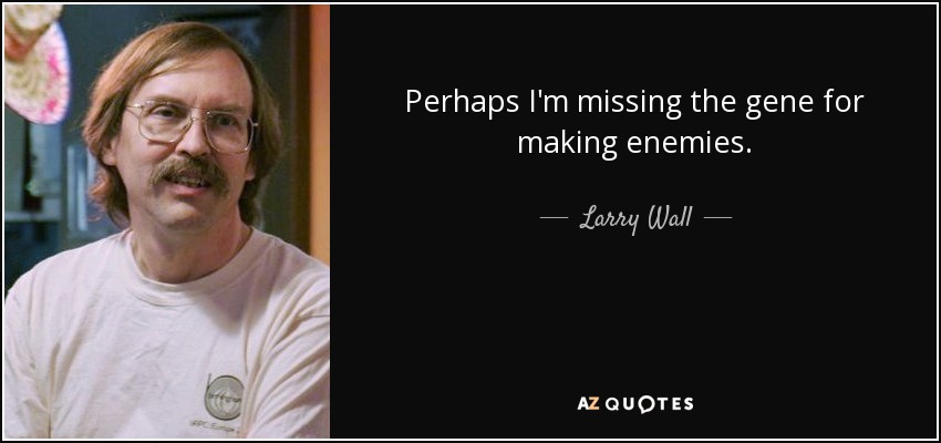 Perhaps I'm missing the gene for making enemies. - Larry Wall