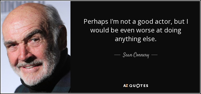 Perhaps I'm not a good actor, but I would be even worse at doing anything else. - Sean Connery