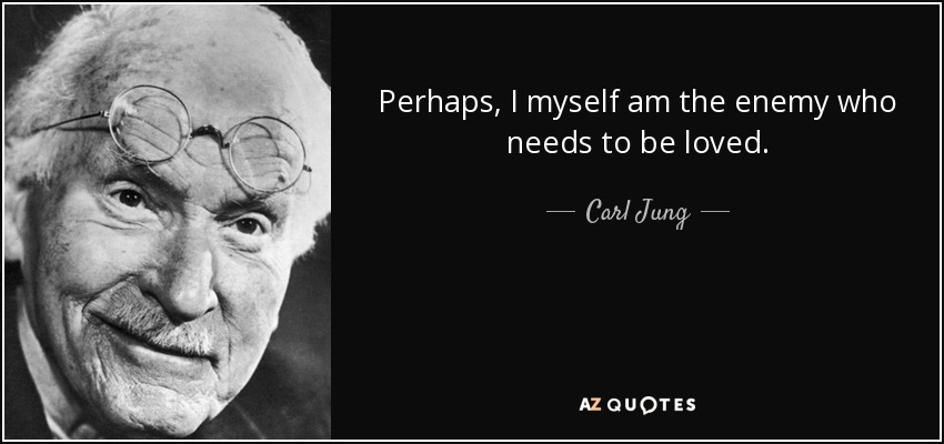 Perhaps, I myself am the enemy who needs to be loved. - Carl Jung