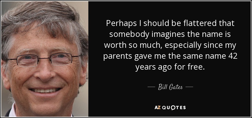 Perhaps I should be flattered that somebody imagines the name is worth so much, especially since my parents gave me the same name 42 years ago for free. - Bill Gates