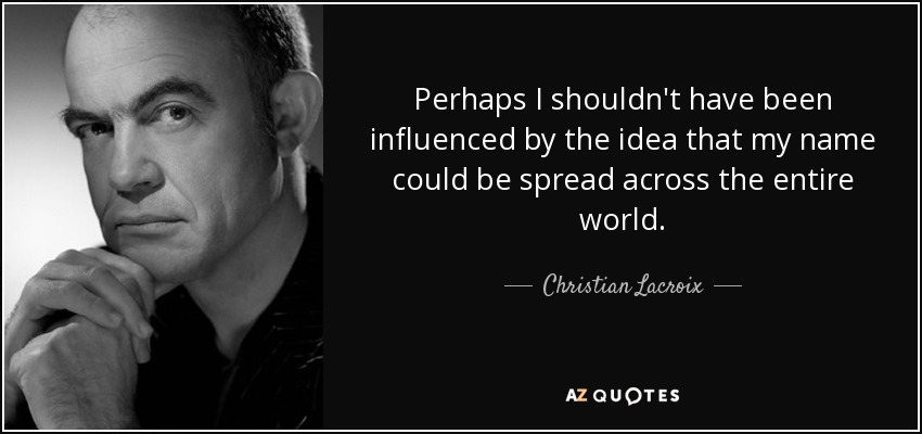 Perhaps I shouldn't have been influenced by the idea that my name could be spread across the entire world. - Christian Lacroix