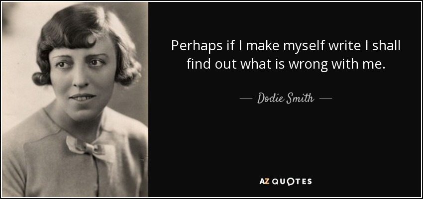 Perhaps if I make myself write I shall find out what is wrong with me. - Dodie Smith