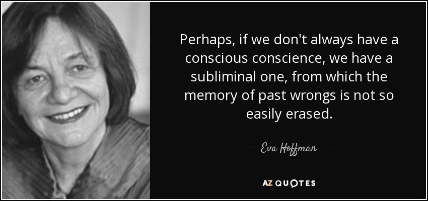 Perhaps, if we don't always have a conscious conscience, we have a subliminal one, from which the memory of past wrongs is not so easily erased. - Eva Hoffman