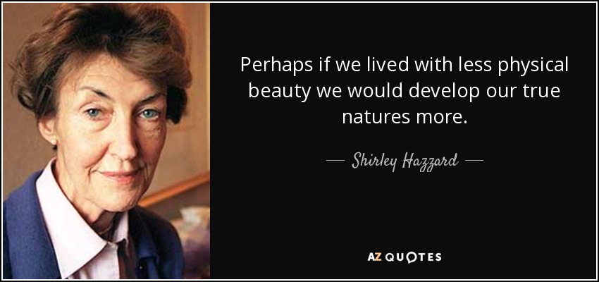 Perhaps if we lived with less physical beauty we would develop our true natures more. - Shirley Hazzard