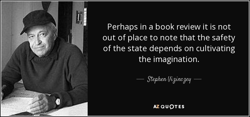 Perhaps in a book review it is not out of place to note that the safety of the state depends on cultivating the imagination. - Stephen Vizinczey