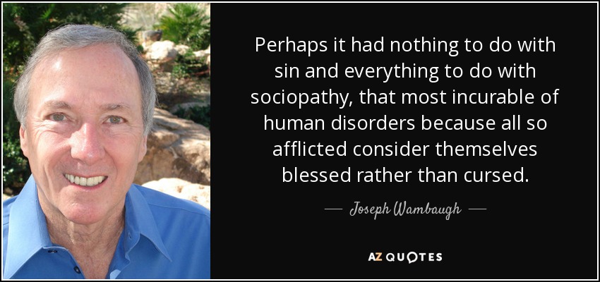 Perhaps it had nothing to do with sin and everything to do with sociopathy, that most incurable of human disorders because all so afflicted consider themselves blessed rather than cursed. - Joseph Wambaugh