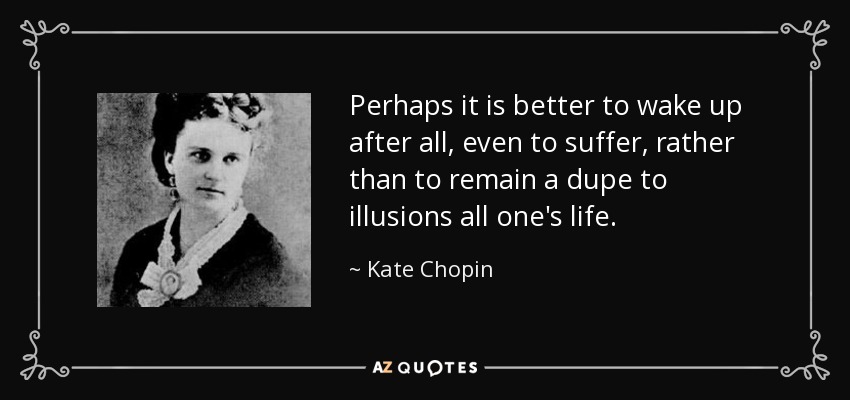 Perhaps it is better to wake up after all, even to suffer, rather than to remain a dupe to illusions all one's life. - Kate Chopin