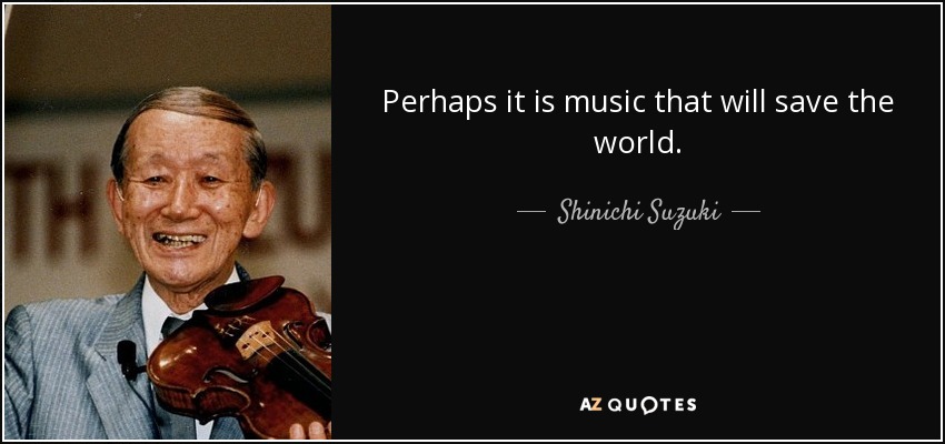 Perhaps it is music that will save the world. - Shinichi Suzuki