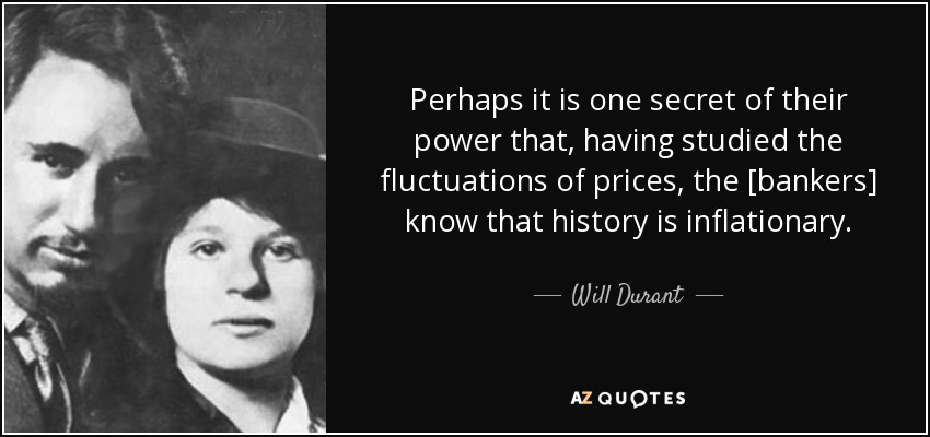 Perhaps it is one secret of their power that, having studied the fluctuations of prices, the [bankers] know that history is inflationary. - Will Durant