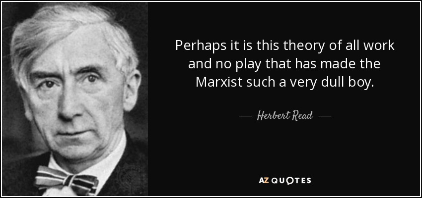 Perhaps it is this theory of all work and no play that has made the Marxist such a very dull boy. - Herbert Read