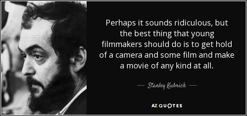 Perhaps it sounds ridiculous, but the best thing that young filmmakers should do is to get hold of a camera and some film and make a movie of any kind at all. - Stanley Kubrick