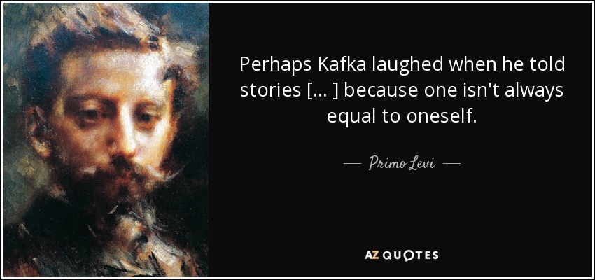 Perhaps Kafka laughed when he told stories [. . . ] because one isn't always equal to oneself. - Primo Levi