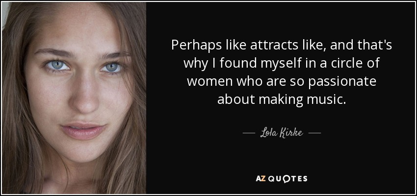 Perhaps like attracts like, and that's why I found myself in a circle of women who are so passionate about making music. - Lola Kirke