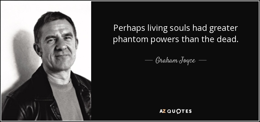 Perhaps living souls had greater phantom powers than the dead. - Graham Joyce