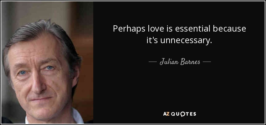 Perhaps love is essential because it's unnecessary. - Julian Barnes