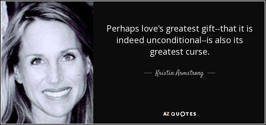 Perhaps love's greatest gift--that it is indeed unconditional--is also its greatest curse. - Kristin Armstrong