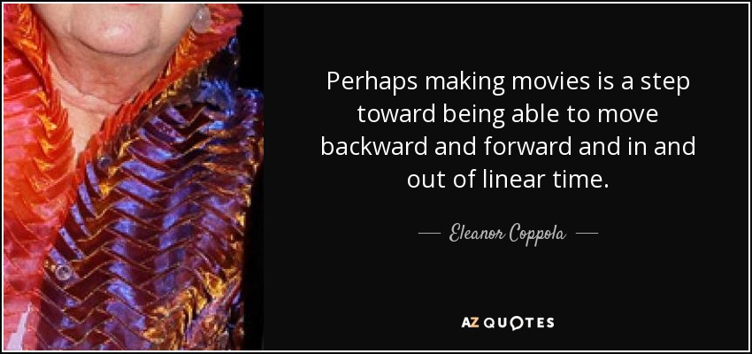 Perhaps making movies is a step toward being able to move backward and forward and in and out of linear time. - Eleanor Coppola