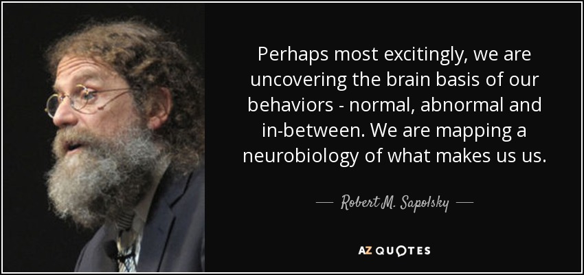 Perhaps most excitingly, we are uncovering the brain basis of our behaviors - normal, abnormal and in-between. We are mapping a neurobiology of what makes us us. - Robert M. Sapolsky