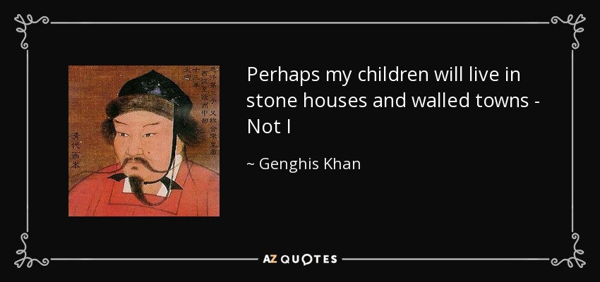 Perhaps my children will live in stone houses and walled towns - Not I - Genghis Khan